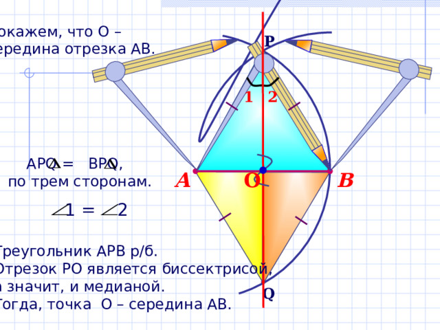 Докажем, что О – середина отрезка АВ. P 1 2  АР Q  =  BPQ ,  по трем сторонам. В А О 1 = 2 Треугольник АРВ р/б. Отрезок РО является биссектрисой, а значит, и медианой. Тогда, точка О – середина АВ. Q 
