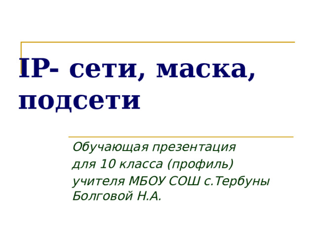 IP- сети, маска, подсети Обучающая презентация для 10 класса (профиль) учителя МБОУ СОШ с.Тербуны Болговой Н.А. 