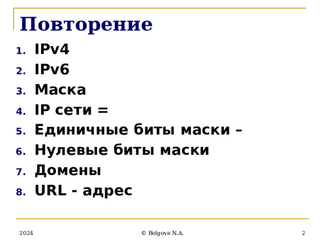 Повторение IPv4 IPv6 Маска IР сети = Единичные биты маски – Нулевые биты маски Домены URL - адрес  2024  © Bolgova N.A. 