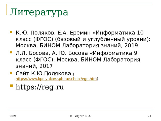 Литература К.Ю. Поляков, Е.А. Еремин «Информатика 10 класс (ФГОС) (базовый и углубленный уровни): Москва, БИНОМ Лаборатория знаний, 2019 Л.Л. Босова, А. Ю. Босова «Информатика 9 класс (ФГОС): Москва, БИНОМ Лаборатория знаний, 2017 Сайт К.Ю.Полякова ( https://www.kpolyakov.spb.ru/school/ege.htm ) https://reg.ru 2024  © Bolgova N.A. 