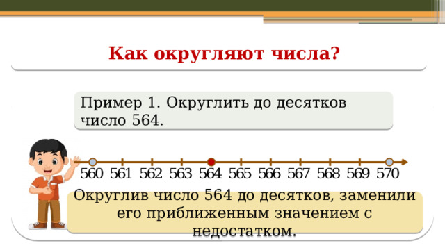 Как округляют числа? Пример 1. Округлить до десятков число 564. Округлив число 564 до десятков, заменили его приближенным значением с недостатком.  