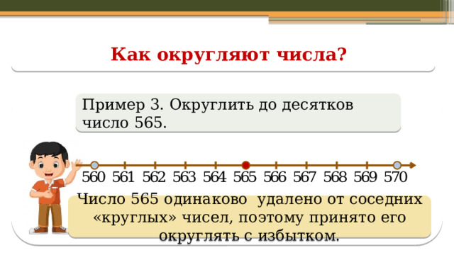 Как округляют числа? Пример 3. Округлить до десятков число 565. Число 565 одинаково удалено от соседних «круглых» чисел, поэтому принято его округлять с избытком.  