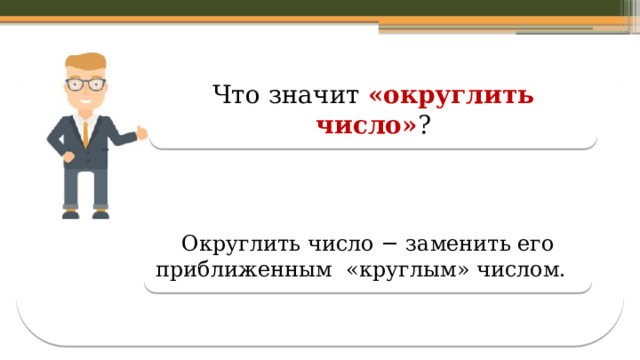 Что значит «округлить число» ? Округлить число − заменить его приближенным «круглым» числом.  