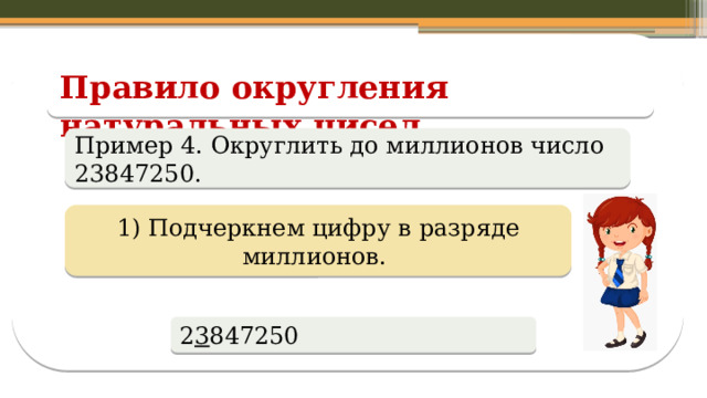 Правило округления натуральных чисел Пример 4. Округлить до миллионов число 23847250. 1) Подчеркнем цифру в разряде миллионов. 2 3 847250  