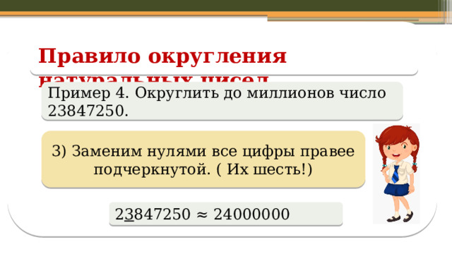 Правило округления натуральных чисел Пример 4. Округлить до миллионов число 23847250. 3) Заменим нулями все цифры правее подчеркнутой. ( Их шесть!) 2 3 847250 ≈ 24000000  