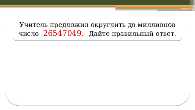 Учитель предложил округлить до миллионов число 26547049. Дайте правильный ответ.  