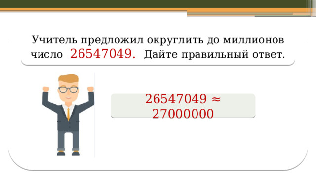 Учитель предложил округлить до миллионов число 26547049. Дайте правильный ответ. 26547049 ≈ 27000000  