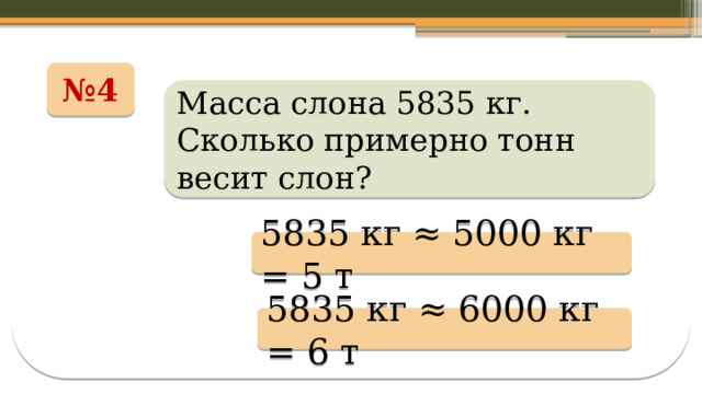 № 4 Масса слона 5835 кг. Сколько примерно тонн весит слон? 5835 кг ≈ 5000 кг = 5 т 5835 кг ≈ 6000 кг = 6 т 