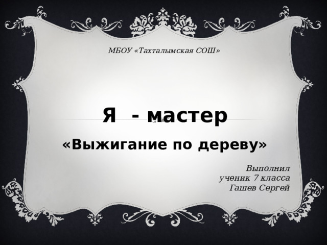 МБОУ «Тахталымская СОШ»  Я - мастер «Выжигание по дереву» Выполнил ученик 7 класса Гашев Сергей   