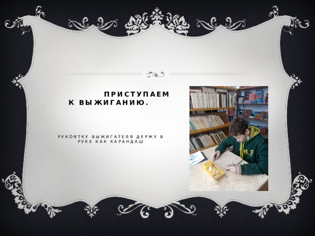  Приступаем к выжиганию.        Рукоятку выжигателя держу в руке как карандаш   