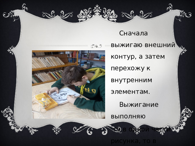  Сначала выжигаю внешний контур, а затем перехожу к внутренним элементам.  Выжигание выполняю  то в одной части рисунка, то в другой, чтобы древесина не перегревалась. 