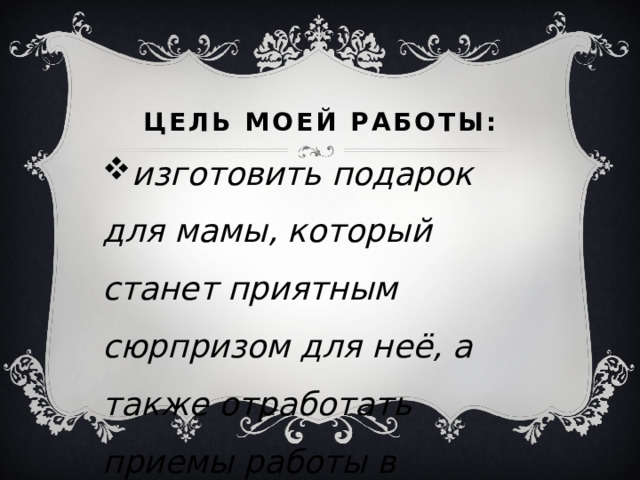 Цель моей работы: изготовить подарок для мамы, который станет приятным сюрпризом для неё, а также отработать приемы работы в технике выжигания. 
