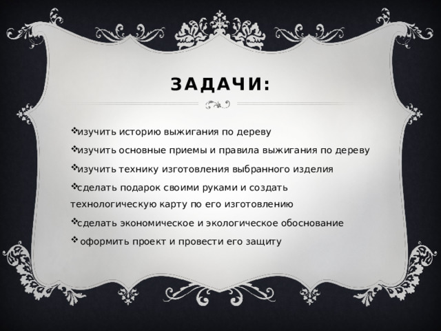 Задачи: изучить историю выжигания по дереву изучить основные приемы и правила выжигания по дереву изучить технику изготовления выбранного изделия сделать подарок своими руками и создать технологическую карту по его изготовлению сделать экономическое и экологическое обоснование   оформить проект и провести его защиту 
