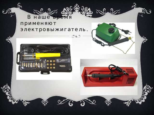  В наше время применяют электровыжигатель. 