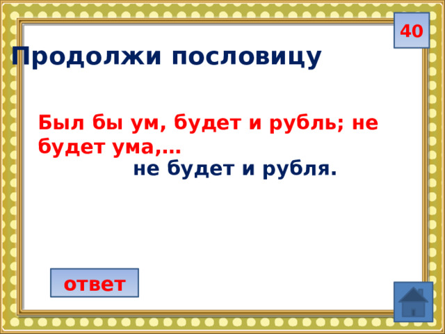 40  Продолжи пословицу Был бы ум, будет и рубль; не будет ума,…  не будет и рубля. ответ 