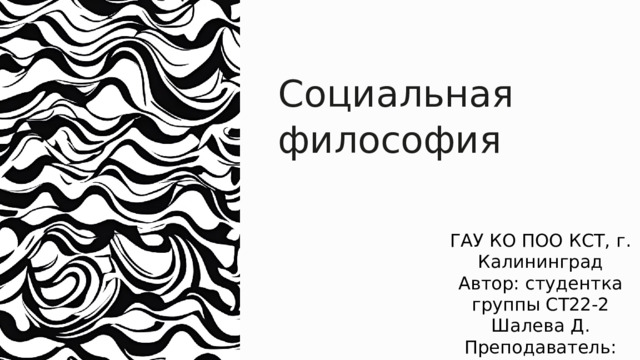 Социальная философия ГАУ КО ПОО КСТ, г. Калининград Автор: студентка группы СТ22-2 Шалева Д. Преподаватель: Прохоренко О.В. 