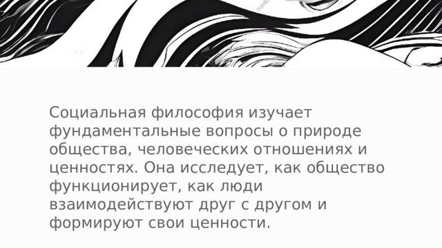 Социальная философия изучает фундаментальные вопросы о природе общества, человеческих отношениях и ценностях. Она исследует, как общество функционирует, как люди взаимодействуют друг с другом и формируют свои ценности. 