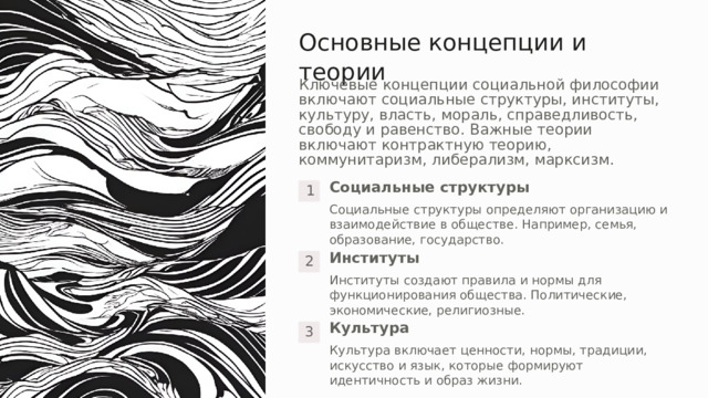 Основные концепции и теории Ключевые концепции социальной философии включают социальные структуры, институты, культуру, власть, мораль, справедливость, свободу и равенство. Важные теории включают контрактную теорию, коммунитаризм, либерализм, марксизм. Социальные структуры 1 Социальные структуры определяют организацию и взаимодействие в обществе. Например, семья, образование, государство. Институты 2 Институты создают правила и нормы для функционирования общества. Политические, экономические, религиозные. Культура 3 Культура включает ценности, нормы, традиции, искусство и язык, которые формируют идентичность и образ жизни. 