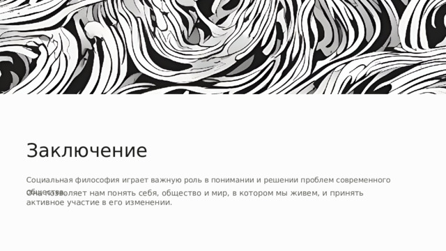 Заключение Социальная философия играет важную роль в понимании и решении проблем современного общества. Она позволяет нам понять себя, общество и мир, в котором мы живем, и принять активное участие в его изменении. 
