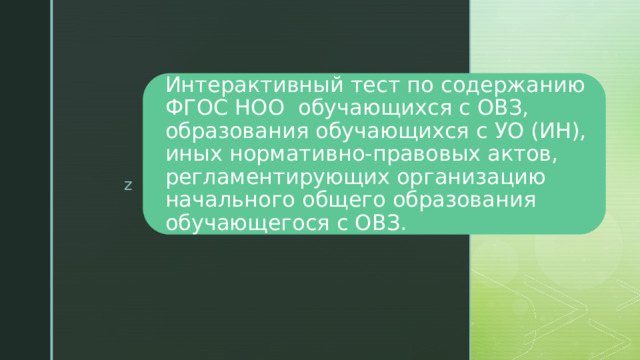Интерактивный тест по содержанию ФГОС НОО обучающихся с ОВЗ, образования обучающихся с УО (ИН), иных нормативно-правовых актов, регламентирующих организацию начального общего образования обучающегося с ОВЗ. 