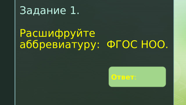 Задание 1.    Расшифруйте аббревиатуру: ФГОС НОО. Ответ : 