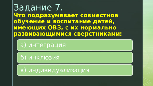 Задание 7.  Что подразумевает совместное обучение и воспитание детей, имеющих ОВЗ, с их нормально развивающимися сверстниками:   а) интеграция б) инклюзия в) индивидуализация 