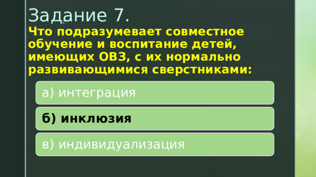 Задание 7.  Что подразумевает совместное обучение и воспитание детей, имеющих ОВЗ, с их нормально развивающимися сверстниками:   а) интеграция б) инклюзия в) индивидуализация 