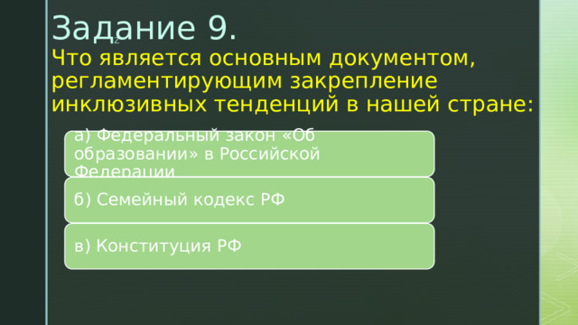 Задание 9.  Что является основным документом, регламентирующим закрепление инклюзивных тенденций в нашей стране:   а) Федеральный закон «Об образовании» в Российской Федерации б) Семейный кодекс РФ в) Конституция РФ 