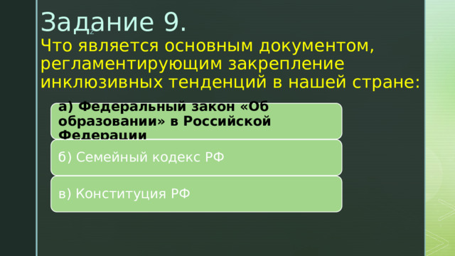 Задание 9.  Что является основным документом, регламентирующим закрепление инклюзивных тенденций в нашей стране:   а) Федеральный закон «Об образовании» в Российской Федерации б) Семейный кодекс РФ в) Конституция РФ 