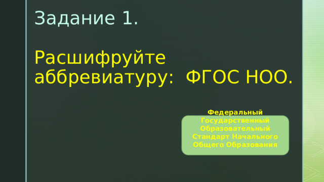 Задание 1.    Расшифруйте аббревиатуру: ФГОС НОО. Федеральный Государственный Образовательный Стандарт Начального Общего Образования 