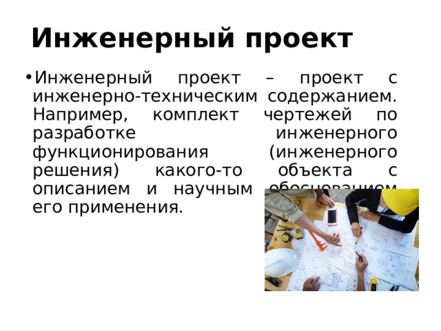 Инженерный проект Инженерный проект – проект с инженерно-техническим содержанием. Например, комплект чертежей по разработке инженерного функционирования (инженерного решения) какого-то объекта с описанием и научным обоснованием его применения. 