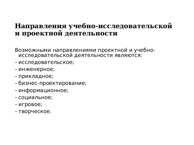 Направления учебно-исследовательской и проектной деятельности   Возможными направлениями проектной и учебно-исследовательской деятельности являются: –  исследовательское; –  инженерное; –  прикладное; –  бизнес-проектирование; –  информационное; –  социальное; –  игровое; –  творческое. 