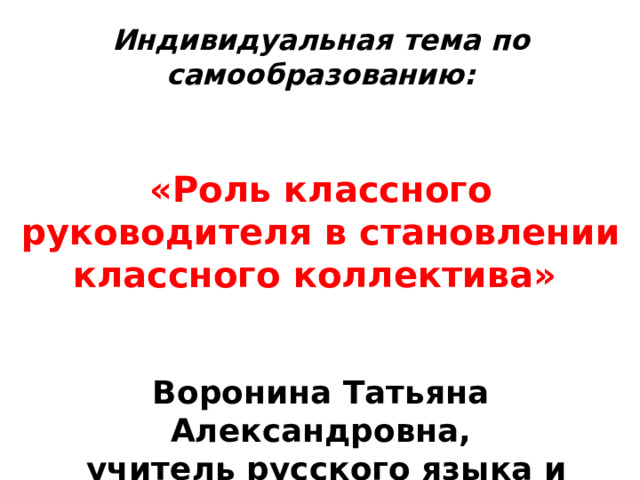 Индивидуальная тема по самообразованию:   «Роль классного руководителя в становлении классного коллектива»    Воронина Татьяна Александровна,  учитель русского языка и литературы, классный руководитель 6А класса.    