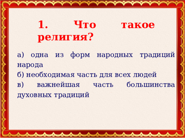 1. Что такое религия? а) одна из форм народных традиций народа б) необходимая часть для всех людей в) важнейшая часть большинства духовных традиций 