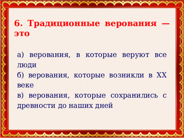 6. Традиционные верования — это а) верования, в которые веруют все люди б) верования, которые возникли в ХХ веке в) верования, которые сохранились с древности до наших дней 