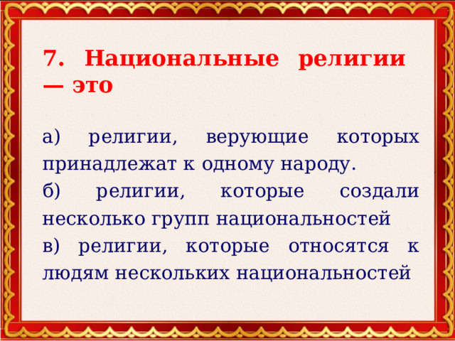 7. Национальные религии — это а) религии, верующие которых принадлежат к одному народу. б) религии, которые создали несколько групп национальностей в) религии, которые относятся к людям нескольких национальностей 