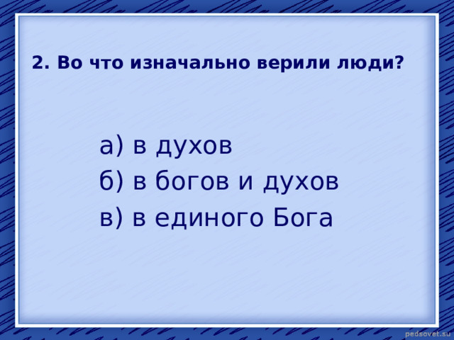 2. Во что изначально верили люди? а) в духов б) в богов и духов в) в единого Бога 