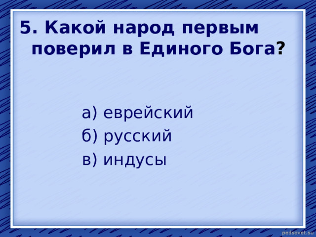 5. Какой народ первым поверил в Единого Бога ? а) еврейский б) русский в) индусы 