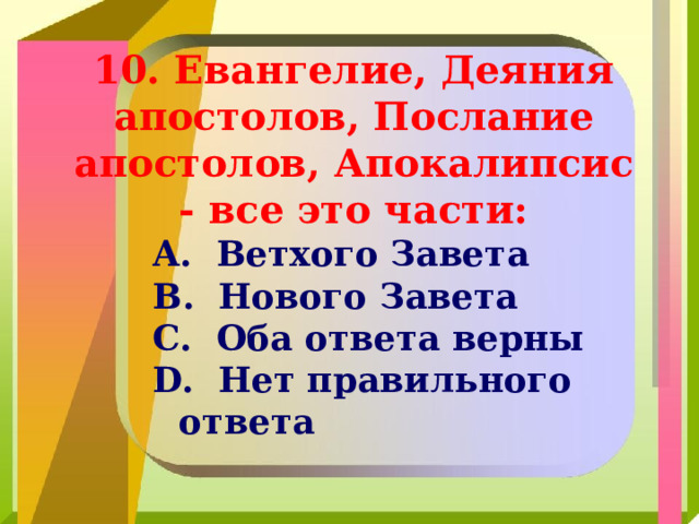 10. Евангелие, Деяния апостолов, Послание апостолов, Апокалипсис - все это части:  Ветхого Завета  Нового Завета  Оба ответа верны  Нет правильного ответа 