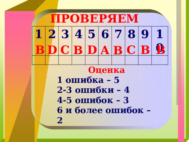 ПРОВЕРЯЕМ 1 2 3 4 5 6 7 8 9 10 D В В D C C В В A В Оценка 1 ошибка – 5 2-3 ошибки – 4 4-5 ошибок – 3 6 и более ошибок – 2 