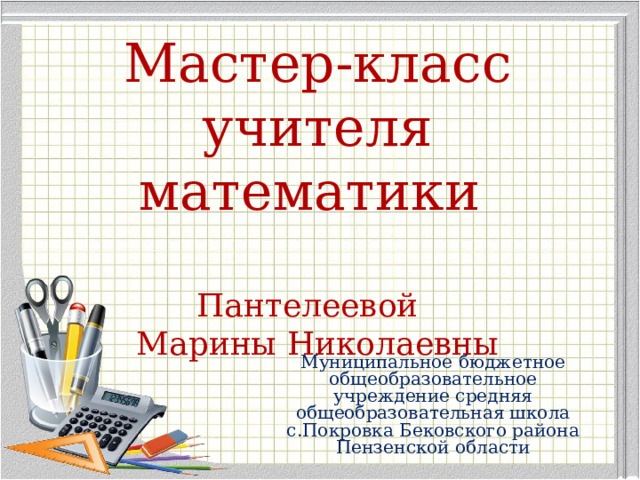 Мастер-класс  учителя математики   Пантелеевой  Марины Николаевны Муниципальное бюджетное общеобразовательное учреждение средняя общеобразовательная школа с.Покровка Бековского района Пензенской области 