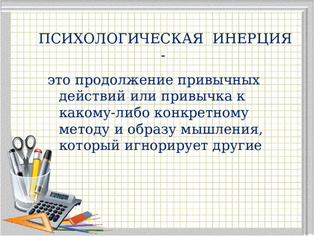 ПСИХОЛОГИЧЕСКАЯ ИНЕРЦИЯ - это продолжение привычных действий или привычка к какому-либо конкретному методу и образу мышления, который игнорирует другие 