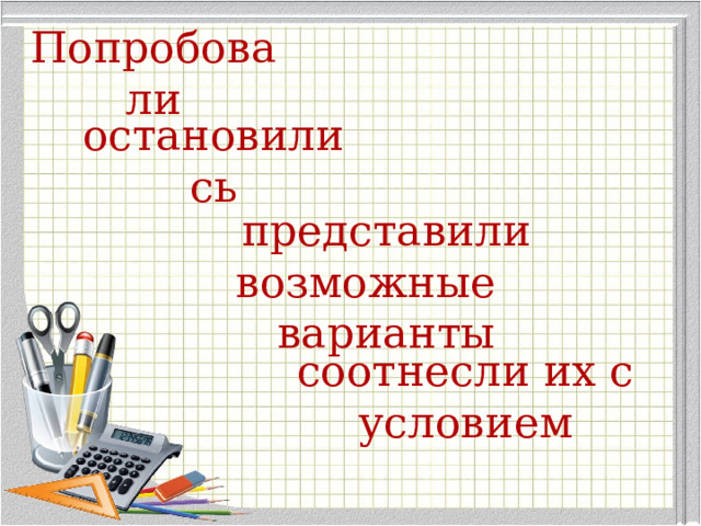 Попробовали остановились представили возможные варианты соотнесли их с условием 