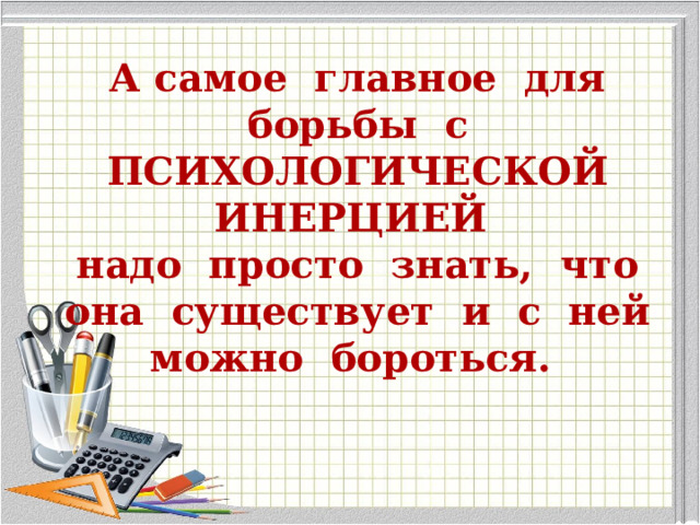 А самое главное для борьбы с ПСИХОЛОГИЧЕСКОЙ ИНЕРЦИЕЙ  надо просто знать, что она существует и с ней можно бороться. 