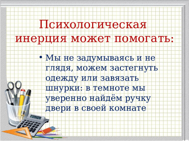 Психологическая инерция может помогать: Мы не задумываясь и не глядя, можем застегнуть одежду или завязать шнурки: в темноте мы уверенно найдём ручку двери в своей комнате 