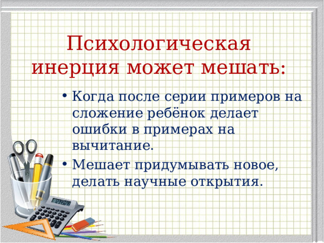 Психологическая инерция может мешать: Когда после серии примеров на сложение ребёнок делает ошибки в примерах на вычитание. Мешает придумывать новое, делать научные открытия. 