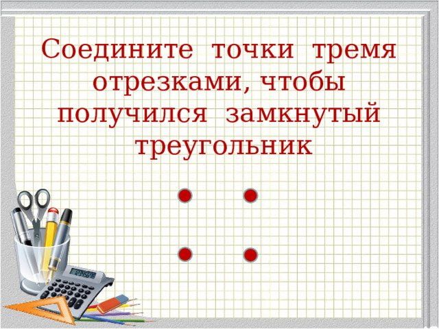 Соедините точки тремя отрезками, чтобы получился замкнутый треугольник 