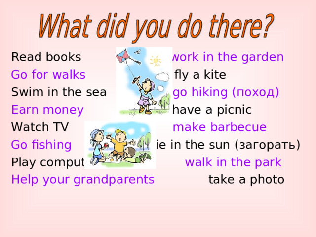 Read books work in the garden Go for walks fly a kite Swim in the sea go hiking ( поход ) Earn money have a picnic Watch TV      make barbecue Go fishing  lie in the sun (загорать) Play computer games walk in the park Help your grandparents take a photo 