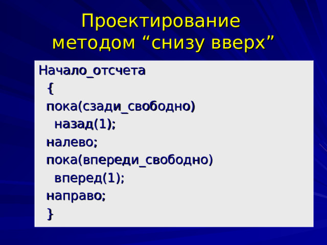 Проектирование  методом “ снизу вверх ” Начало_отсчета  {  пока(сзади_свободно)  назад(1);  налево;  пока(впереди_свободно)  вперед(1);  направо;  } 