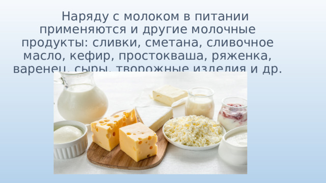  Наряду с молоком в питании применяются и другие молочные продукты: сливки, сметана, сливочное масло, кефир, простокваша, ряженка, варенец, сыры, творожные изделия и др. 